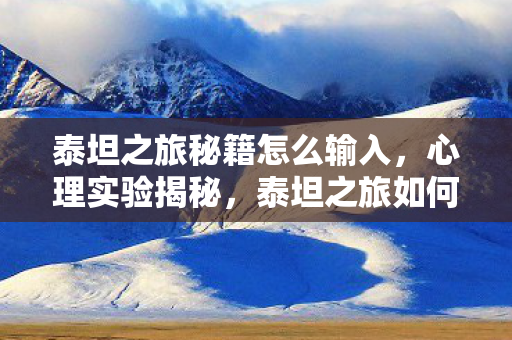 泰坦之旅秘籍怎么输入,心理实验揭秘,泰坦之旅如何用沉迷陷阱让你细思极恐? 泰坦之旅秘籍怎么输入,心理实验揭秘,泰坦之旅如何用沉迷陷阱让你细思极恐?
