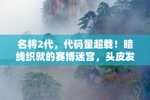 名将2代,代码量超载!暗线织就的赛博迷宫,头皮发麻的认知革命已至 名将2代,代码量超载!暗线织就的赛博迷宫,头皮发麻的认知革命已至