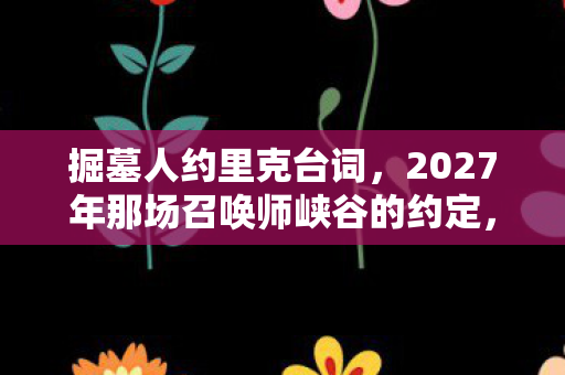 掘墓人约里克台词,2027年那场召唤师峡谷的约定,伏笔成殇,鼻子一酸忆旧友 掘墓人约里克台词,2027年那场召唤师峡谷的约定,伏笔成殇,鼻子一酸忆旧友