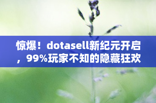 惊爆!dotasell新纪元开启,99%玩家不知的隐藏狂欢? 惊爆!dotasell新纪元开启,99%玩家不知的隐藏狂欢?