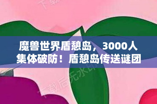 魔兽世界盾憩岛,3000人集体破防!盾憩岛传送谜团竟让全服玩家心态炸裂 魔兽世界盾憩岛,3000人集体破防!盾憩岛传送谜团竟让全服玩家心态炸裂