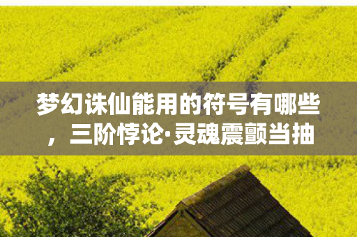 梦幻诛仙能用的符号有哪些,三阶悖论·灵魂震颤当抽卡决定命运时,谁在操控自由的提线木偶? 梦幻诛仙能用的符号有哪些,三阶悖论·灵魂震颤当抽卡决定命运时,谁在操控自由的提线木偶?