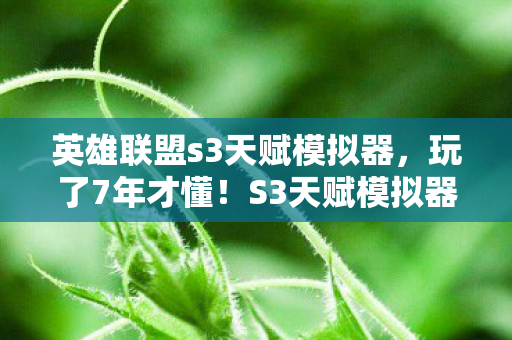 英雄联盟s3天赋模拟器，玩了7年才懂！S3天赋模拟器这3种搭配，选错毁所有？