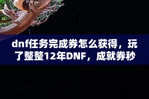 dnf任务完成券怎么获得,玩了整整12年DNF,成就券秒过99%任务,我该继续还是退坑? dnf任务完成券怎么获得,玩了整整12年DNF,成就券秒过99%任务,我该继续还是退坑?