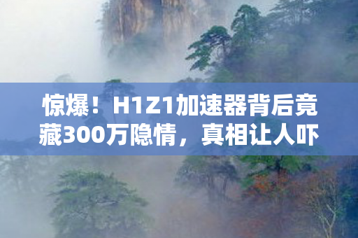 惊爆！H1Z1加速器背后竟藏300万隐情，真相让人吓一跳！