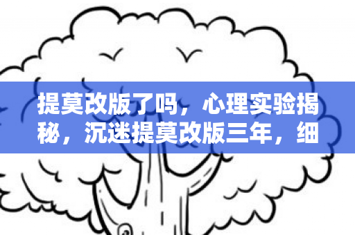 提莫改版了吗,心理实验揭秘,沉迷提莫改版三年,细思极恐的自我囚禁 提莫改版了吗,心理实验揭秘,沉迷提莫改版三年,细思极恐的自我囚禁
