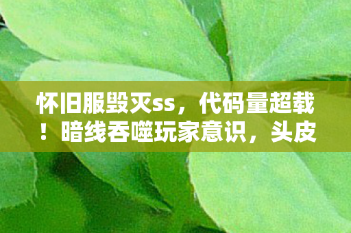 怀旧服毁灭ss,代码量超载!暗线吞噬玩家意识,头皮发麻的1.76毁灭纪元 怀旧服毁灭ss,代码量超载!暗线吞噬玩家意识,头皮发麻的1.76毁灭纪元