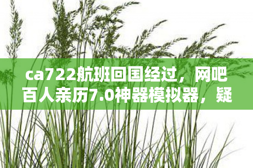 ca722航班回国经过,网吧百人亲历7.0神器模拟器,疑点重重,大神绷不住泪洒当场 ca722航班回国经过,网吧百人亲历7.0神器模拟器,疑点重重,大神绷不住泪洒当场
