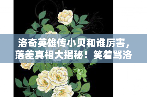 洛奇英雄传小贝和谁厉害，落差真相大揭秘！笑着骂洛奇小贝，笑着笑着竟哭了