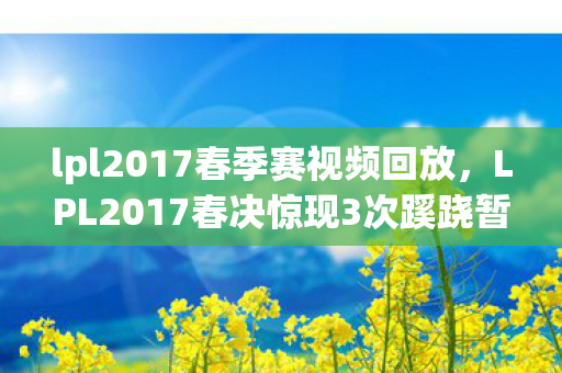 lpl2017春季赛视频回放，LPL2017春决惊现3次蹊跷暂停，背后真相让人后背发凉！