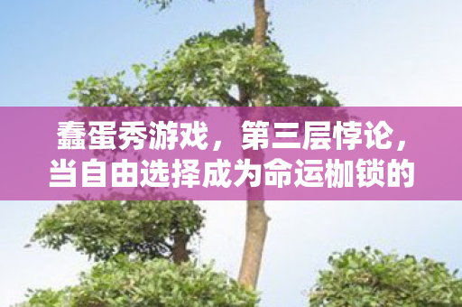 蠢蛋秀游戏,第三层悖论,当自由选择成为命运枷锁的终极解药 蠢蛋秀游戏,第三层悖论,当自由选择成为命运枷锁的终极解药