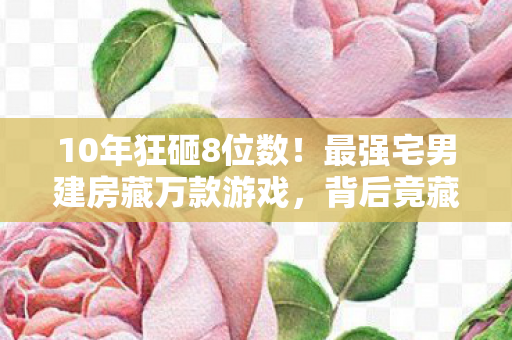 10年狂砸8位数！最强宅男建房藏万款游戏，背后竟藏惊天反转？