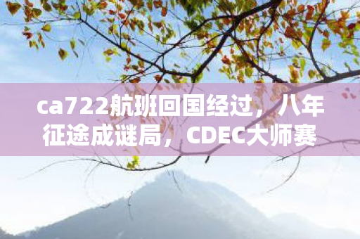 ca722航班回国经过,八年征途成谜局,CDEC大师赛排名何处寻?泪目终章 ca722航班回国经过,八年征途成谜局,CDEC大师赛排名何处寻?泪目终章