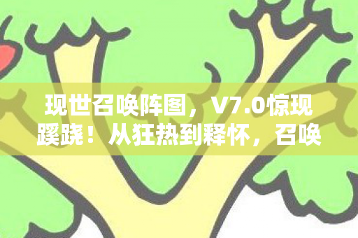 现世召唤阵图，V7.0惊现蹊跷！从狂热到释怀，召唤阵十年迭代竟藏惊天伏笔！