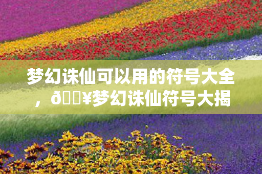 梦幻诛仙可以用的符号大全,🔥梦幻诛仙符号大揭秘!99%玩家不知道的3大隐藏彩蛋! 梦幻诛仙可以用的符号大全,🔥梦幻诛仙符号大揭秘!99%玩家不知道的3大隐藏彩蛋!