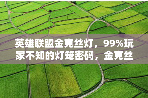 英雄联盟金克丝灯,99%玩家不知的灯笼密码,金克丝新春狂欢里,藏着多少孤独的狂欢? 英雄联盟金克丝灯,99%玩家不知的灯笼密码,金克丝新春狂欢里,藏着多少孤独的狂欢?