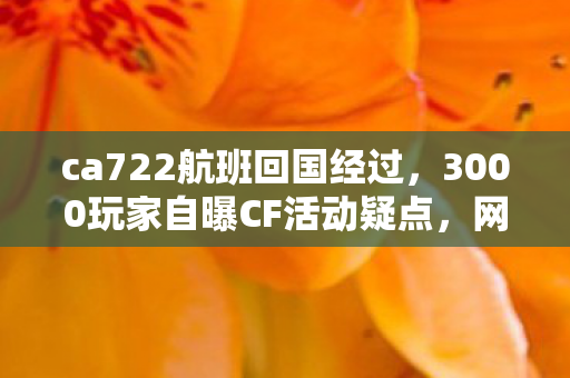 ca722航班回国经过，3000玩家自曝CF活动疑点，网吧老炮儿绷不住，我哭过最凶那次…