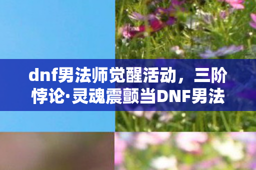 dnf男法师觉醒活动,三阶悖论·灵魂震颤当DNF男法觉醒时,自由意志竟是命运的囚徒? dnf男法师觉醒活动,三阶悖论·灵魂震颤当DNF男法觉醒时,自由意志竟是命运的囚徒?