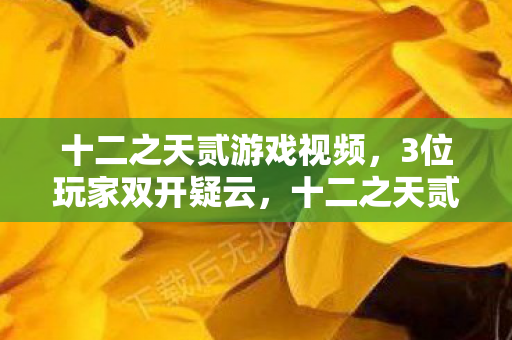 十二之天贰游戏视频,3位玩家双开疑云,十二之天贰里藏着啥?老炮我直接绷不住了! 十二之天贰游戏视频,3位玩家双开疑云,十二之天贰里藏着啥?老炮我直接绷不住了!