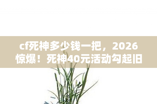 cf死神多少钱一把,2026惊爆!死神40元活动勾起旧情,伏笔揭开,鼻子一酸忆往昔 cf死神多少钱一把,2026惊爆!死神40元活动勾起旧情,伏笔揭开,鼻子一酸忆往昔