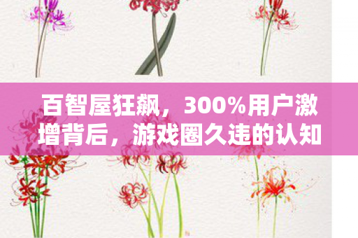 百智屋狂飙,300%用户激增背后,游戏圈久违的认知革命来了! 百智屋狂飙,300%用户激增背后,游戏圈久违的认知革命来了!