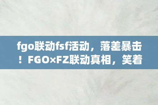 fgo联动fsf活动,落差暴击!FGO×FZ联动真相,笑着笑着就哭了,这波是官方精准刀法 fgo联动fsf活动,落差暴击!FGO×FZ联动真相,笑着笑着就哭了,这波是官方精准刀法