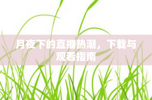 月夜下的直播热潮,下载与观看指南 月夜下的直播热潮,下载与观看指南