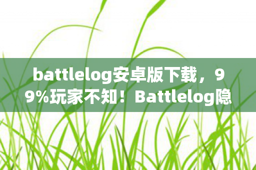 battlelog安卓版下载,99%玩家不知!Battlelog隐藏机制竟让菜鸟3天变战神,真相太颠覆! battlelog安卓版下载,99%玩家不知!Battlelog隐藏机制竟让菜鸟3天变战神,真相太颠覆!