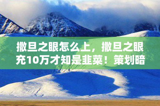 撒旦之眼怎么上,撒旦之眼充10万才知是韭菜!策划暗改爆率+隐藏保底,玩家血汗钱喂了狗? 撒旦之眼怎么上,撒旦之眼充10万才知是韭菜!策划暗改爆率+隐藏保底,玩家血汗钱喂了狗?