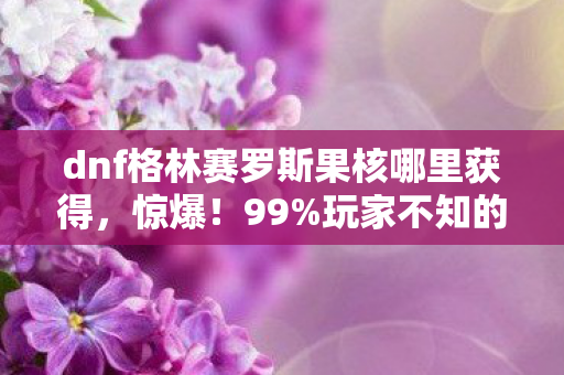dnf格林赛罗斯果核哪里获得，惊爆！99%玩家不知的格林赛罗斯果核隐藏暴富密码？
