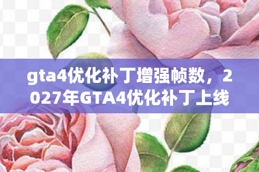 gta4优化补丁增强帧数，2027年GTA4优化补丁上线，伏笔成真时，鼻子一酸泪满襟
