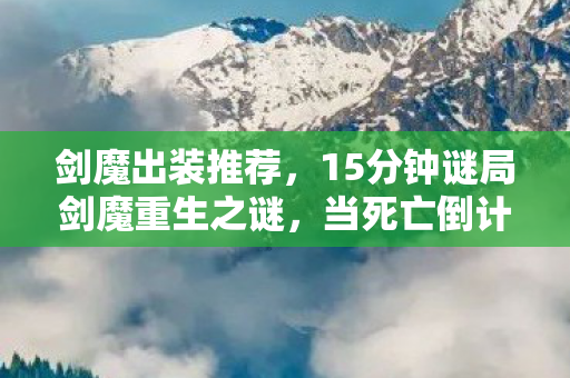 剑魔出装推荐,15分钟谜局剑魔重生之谜,当死亡倒计时撞碎玩家泪目防线 剑魔出装推荐,15分钟谜局剑魔重生之谜,当死亡倒计时撞碎玩家泪目防线