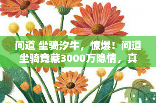 问道 坐骑汐牛,惊爆!问道坐骑竟藏3000万隐情,真相让人吓一跳! 问道 坐骑汐牛,惊爆!问道坐骑竟藏3000万隐情,真相让人吓一跳!