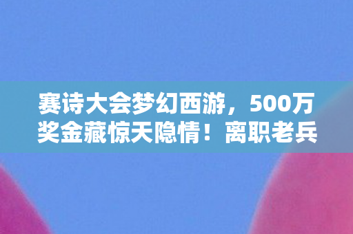 赛诗大会梦幻西游,500万奖金藏惊天隐情!离职老兵掀桌怒吼,这方案早该枪毙! 赛诗大会梦幻西游,500万奖金藏惊天隐情!离职老兵掀桌怒吼,这方案早该枪毙!