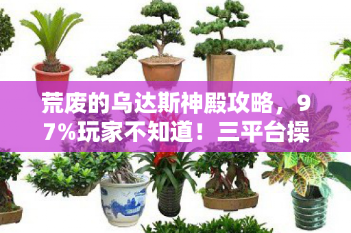 荒废的乌达斯神殿攻略，97%玩家不知道！三平台操作差异竟让神殿BOSS变纸老虎？
