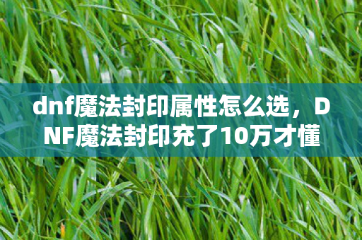 dnf魔法封印属性怎么选,DNF魔法封印充了10万才懂,策划的镰刀比深渊怪还狠! dnf魔法封印属性怎么选,DNF魔法封印充了10万才懂,策划的镰刀比深渊怪还狠!