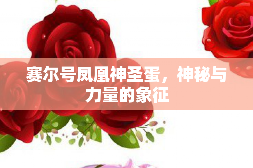 赛尔号凤凰神圣蛋,神秘与力量的象征 赛尔号凤凰神圣蛋,神秘与力量的象征