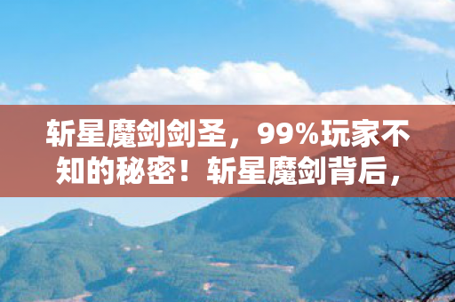 斩星魔剑剑圣，99%玩家不知的秘密！斩星魔剑背后，藏着多少孤独灵魂的扎心真相？