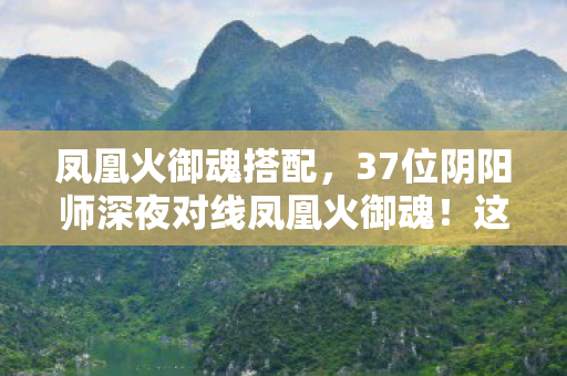 凤凰火御魂搭配,37位阴阳师深夜对线凤凰火御魂!这疑点让我包夜老炮当场破防 凤凰火御魂搭配,37位阴阳师深夜对线凤凰火御魂!这疑点让我包夜老炮当场破防
