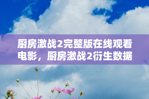 厨房激战2完整版在线观看电影,厨房激战2衍生数据破亿!破圈联动音乐综艺,时尚圈竟也沦陷? 厨房激战2完整版在线观看电影,厨房激战2衍生数据破亿!破圈联动音乐综艺,时尚圈竟也沦陷?