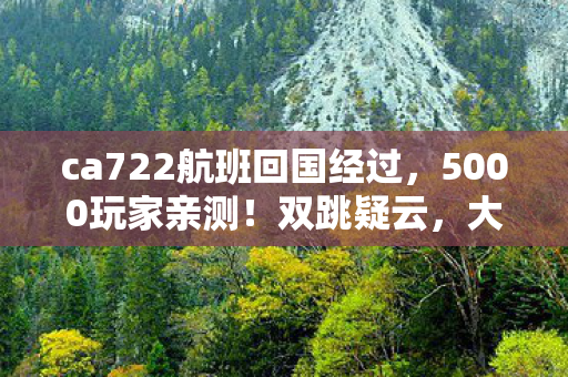 ca722航班回国经过，5000玩家亲测！双跳疑云，大神说这都不懂？萌新当场绷不住