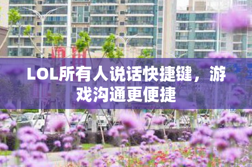 LOL所有人说话快捷键,游戏沟通更便捷 LOL所有人说话快捷键,游戏沟通更便捷