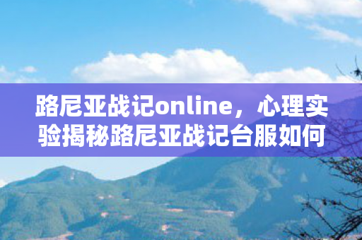 路尼亚战记online,心理实验揭秘路尼亚战记台服如何让你沉迷?细思极恐的多巴胺陷阱 路尼亚战记online,心理实验揭秘路尼亚战记台服如何让你沉迷?细思极恐的多巴胺陷阱