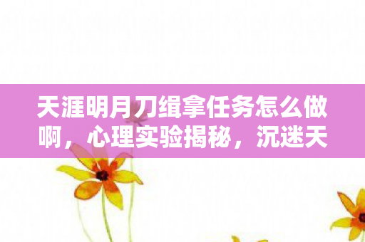天涯明月刀缉拿任务怎么做啊，心理实验揭秘，沉迷天涯明月刀缉拿任务，细思极恐的多巴胺陷阱