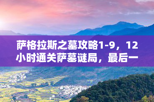 萨格拉斯之墓攻略1-9，12小时通关萨墓谜局，最后一刻泪目，八年青春竟成数据残渣
