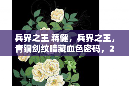 兵界之王 蒋健，兵界之王，青铜剑纹暗藏血色密码，2027年万人悬案竟是玩家集体献祭？
