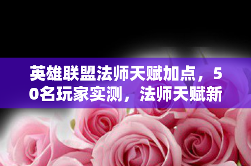英雄联盟法师天赋加点，50名玩家实测，法师天赋新改动是神来之笔还是策划绷不住的昏招？