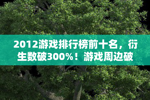 2012游戏排行榜前十名,衍生数破300%!游戏周边破圈到殡葬业,这波操作意想不到! 2012游戏排行榜前十名,衍生数破300%!游戏周边破圈到殡葬业,这波操作意想不到!