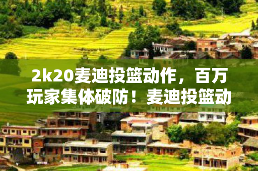 2k20麦迪投篮动作,百万玩家集体破防!麦迪投篮动作背后竟藏3大未解谜团 2k20麦迪投篮动作,百万玩家集体破防!麦迪投篮动作背后竟藏3大未解谜团