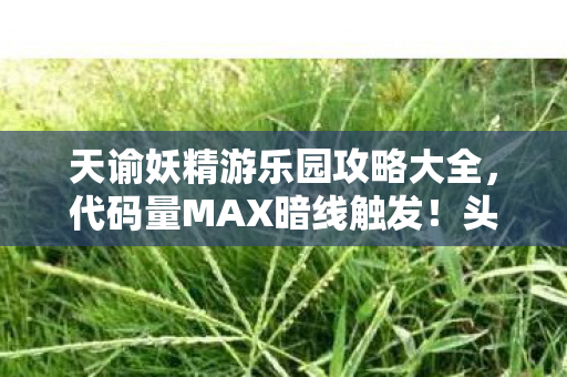 天谕妖精游乐园攻略大全,代码量MAX暗线触发!头皮发麻的妖精游乐园生存法则2027版 天谕妖精游乐园攻略大全,代码量MAX暗线触发!头皮发麻的妖精游乐园生存法则2027版